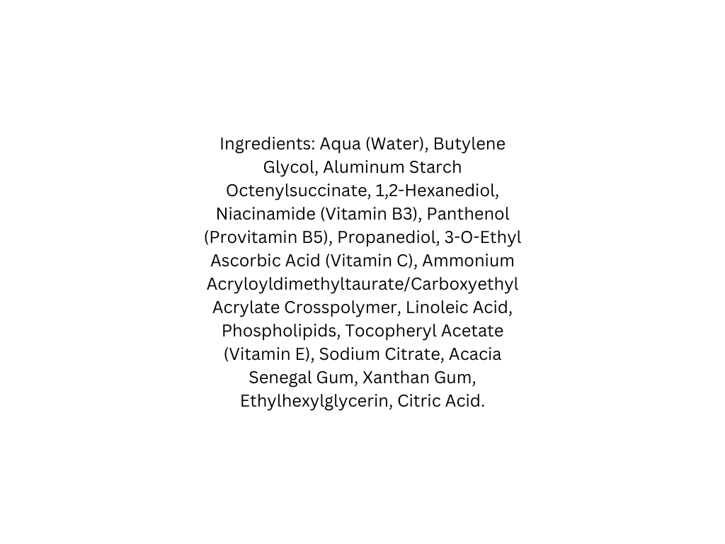 A plain white background with black text listing ingredients, including Aqua (Water), Butylene Glycol, Aluminum Starch, Octenylsuccinate, 1,2-Hexanediol, Niacinamide (Vitamin B3), Panthenol (Provitamin B5), Propanediol, 3-O-Ethyl Ascorbic Acid (Vitamin C), Ammonium Acryloyldimethyltaurate/Carboxyethyl Acrylate, Phospholipids, Tocopheryl Acetate (Vitamin E), Sodium Citrate, Acacia Senegal Gum, Xanthan Gum, Ethylhexylglycerin, and Citric Acid.